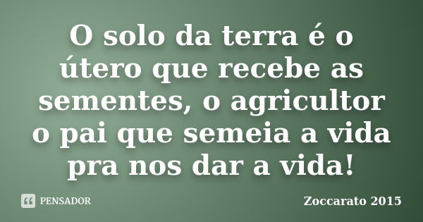 O solo da terra é o útero que recebe as sementes, o agricultor o pai que semeia a vida pra nos dar a vida!... Frase de ZOCCARATO 2015.