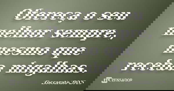 Ofereça o seu melhor sempre, mesmo que receba migalhas.... Frase de ZOCCARATO 2015.