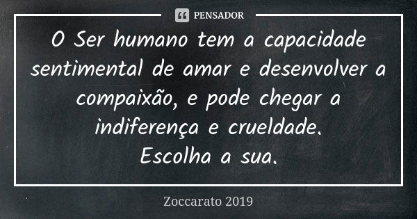 O Ser humano tem a capacidade sentimental de amar e desenvolver a compaixão, e pode chegar a indiferença e crueldade. Escolha a sua.... Frase de Zoccarato 2019.