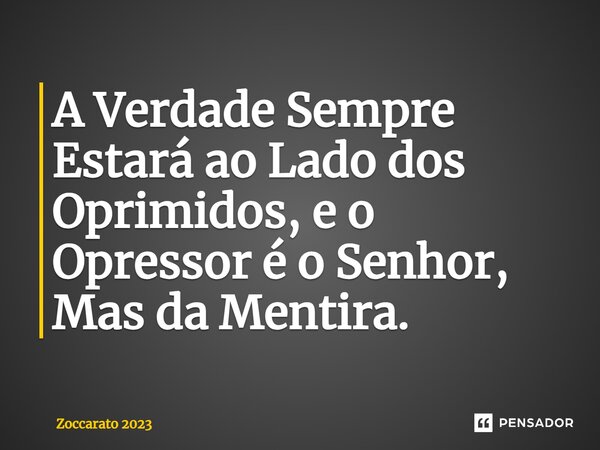 ⁠A Verdade Sempre Estará ao Lado dos Oprimidos, e o Opressor é o Senhor, Mas da Mentira.... Frase de Zoccarato 2023.