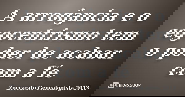 A arrogância e o egocentrismo tem o poder de acabar com a fé... Frase de Zoccarato Genealogista 2013.