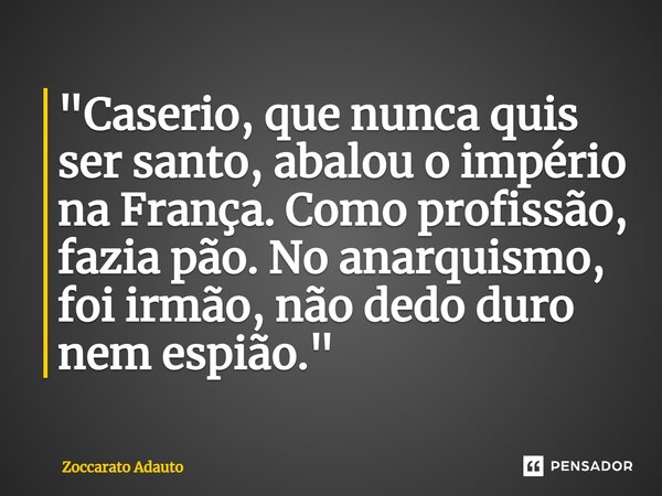 ⁠"Caserio, que nunca quis ser santo, abalou o império na França. Como profissão, fazia pão. No anarquismo, foi irmão, não dedo duro nem espião."... Frase de Zoccarato Adauto.