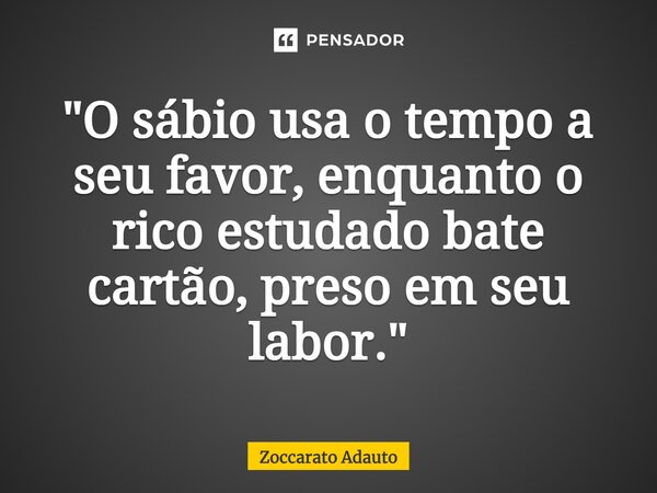 ⁠"O sábio usa o tempo a seu favor, enquanto o rico estudado bate cartão, preso em seu labor."... Frase de Zoccarato Adauto.