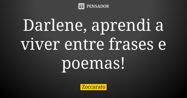 Darlene, aprendi a viver entre frases e poemas!... Frase de Zoccarato.