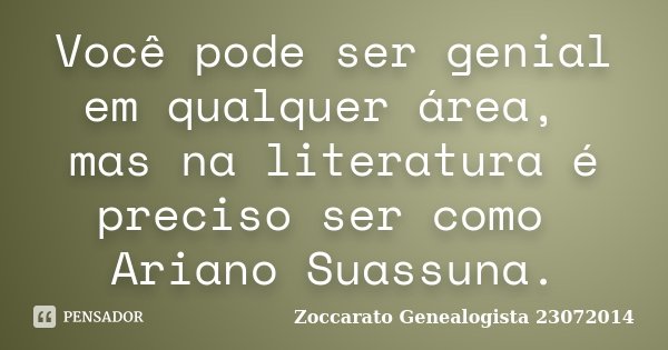 Você pode ser genial em qualquer área, mas na literatura é preciso ser como Ariano Suassuna.... Frase de Zoccarato Genealogista 23072014.