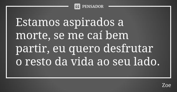 Estamos aspirados a morte, se me caí bem partir, eu quero desfrutar o resto da vida ao seu lado.... Frase de Zoe.