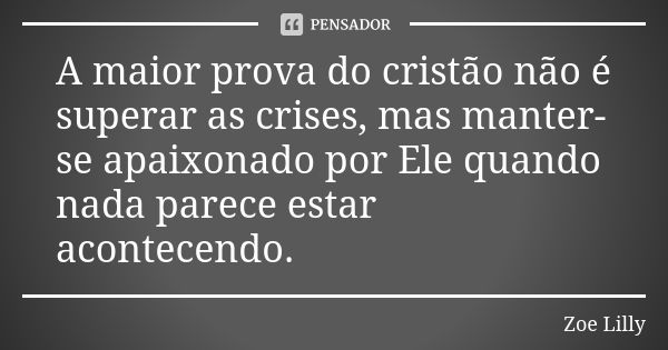 A maior prova do cristão não é superar as crises, mas manter-se apaixonado por Ele quando nada parece estar acontecendo.... Frase de Zoe Lilly.