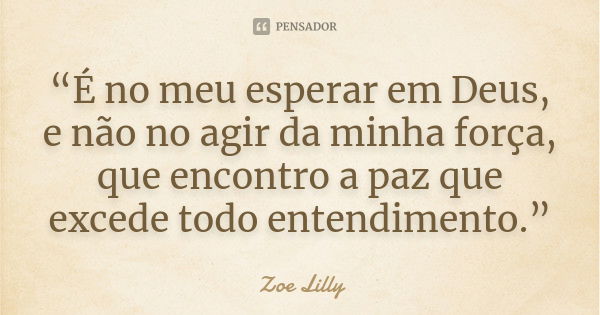 “É no meu esperar em Deus, e não no agir da minha força, que encontro a paz que excede todo entendimento.”... Frase de Zoe Lilly.