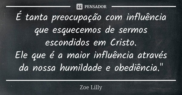 É tanta preocupação com influência que esquecemos de sermos escondidos em Cristo. Ele que é a maior influência através da nossa humildade e obediência."... Frase de Zoe Lilly.