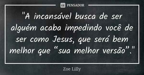 "A incansável busca de ser alguém acaba impedindo você de ser como Jesus, que será bem melhor que “sua melhor versão”."... Frase de Zoe Lilly.