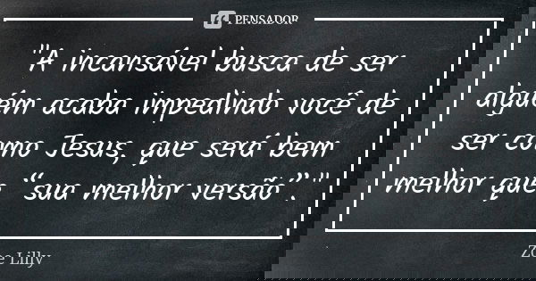 "A incansável busca de ser alguém acaba impedindo você de ser como Jesus, que será bem melhor que “sua melhor versão”."... Frase de Zoe Lilly.