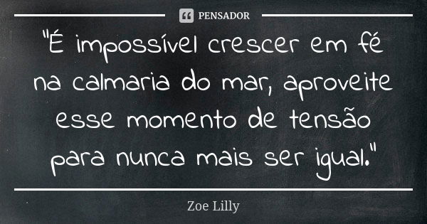 "É impossível crescer em fé na calmaria do mar, aproveite esse momento de tensão para nunca mais ser igual."... Frase de Zoe Lilly.