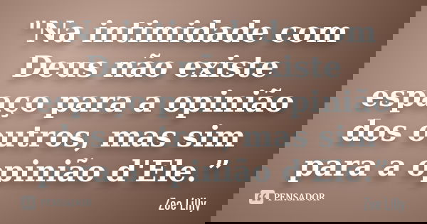 "Na intimidade com Deus não existe espaço para a opinião dos outros, mas sim para a opinião d'Ele.”... Frase de Zoe Lilly.