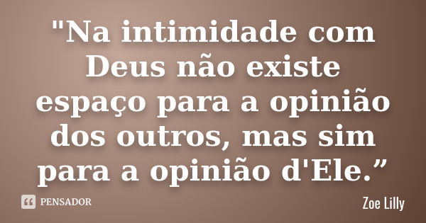 "Na intimidade com Deus não existe espaço para a opinião dos outros, mas sim para a opinião d'Ele.”... Frase de Zoe Lilly.