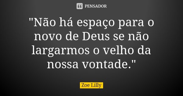 "Não há espaço para o novo de Deus se não largarmos o velho da nossa vontade."... Frase de Zoe Lilly.