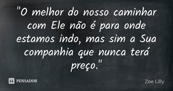 "O melhor do nosso caminhar com Ele não é para onde estamos indo, mas sim a Sua companhia que nunca terá preço."... Frase de Zoe Lilly.