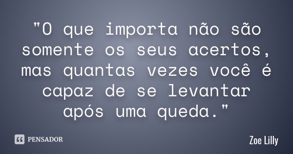 "O que importa não são somente os seus acertos, mas quantas vezes você é capaz de se levantar após uma queda."... Frase de Zoe Lilly.