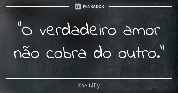 "O verdadeiro amor não cobra do outro."... Frase de Zoe Lilly.