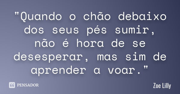 "Quando o chão debaixo dos seus pés sumir, não é hora de se desesperar, mas sim de aprender a voar."... Frase de Zoe Lilly.