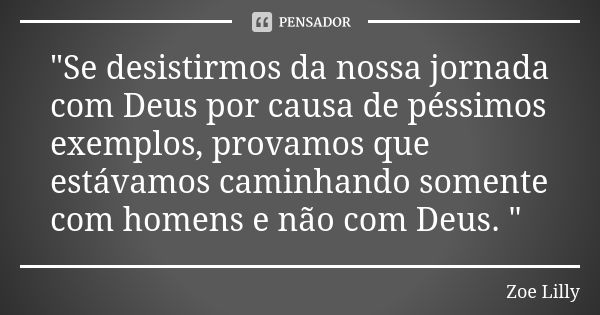 "Se desistirmos da nossa jornada com Deus por causa de péssimos exemplos, provamos que estávamos caminhando somente com homens e não com Deus. "... Frase de Zoe Lilly.