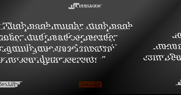 "Tudo pode mudar, tudo pode acabar, tudo pode se perder, menos aquilo que você constrói com Deus no seu lugar secreto."... Frase de Zoe Lilly.