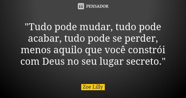 "Tudo pode mudar, tudo pode acabar, tudo pode se perder, menos aquilo que você constrói com Deus no seu lugar secreto."... Frase de Zoe Lilly.