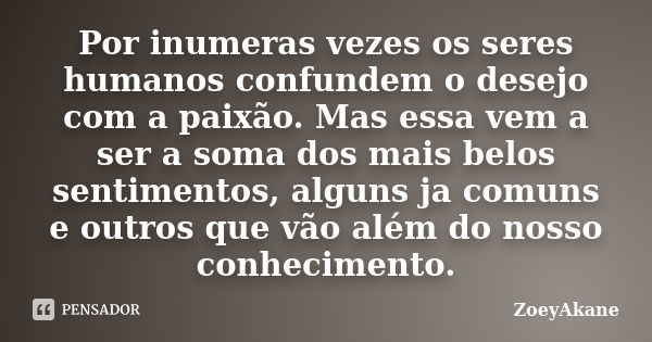 Por inumeras vezes os seres humanos confundem o desejo com a paixão. Mas essa vem a ser a soma dos mais belos sentimentos, alguns ja comuns e outros que vão alé... Frase de ZoeyAkane.