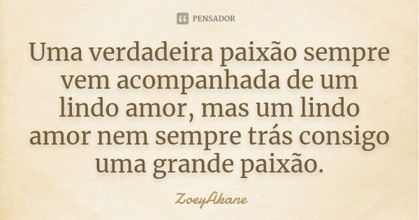 Uma verdadeira paixão sempre vem acompanhada de um lindo amor, mas um lindo amor nem sempre trás consigo uma grande paixão.... Frase de ZoeyAkane.