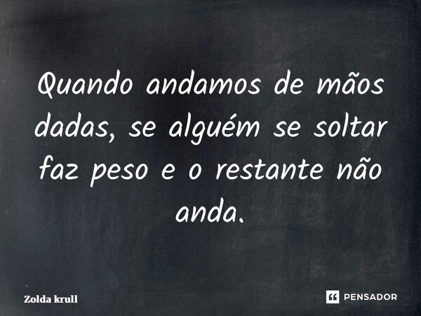 Quando andamos de mãos dadas, se alguém se soltar faz peso e o restante não anda.... Frase de Zolda krull.