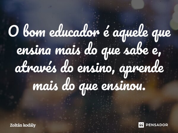 ⁠O bom educador é aquele que ensina mais do que sabe e, através do ensino, aprende mais do que ensinou.... Frase de Zoltán Kodály.