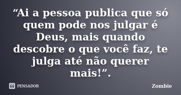 “Ai a pessoa publica que só quem pode nos julgar é Deus, mais quando descobre o que você faz, te julga até não querer mais!”.... Frase de Zombie.