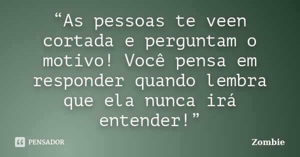 “As pessoas te veen cortada e perguntam o motivo! Você pensa em responder quando lembra que ela nunca irá entender!”... Frase de Zombie.