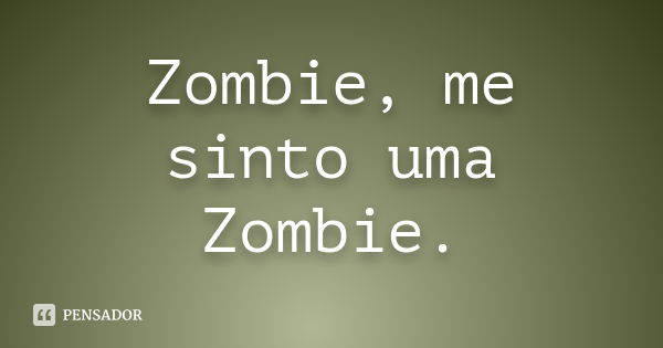 Zombie, me sinto uma Zombie.