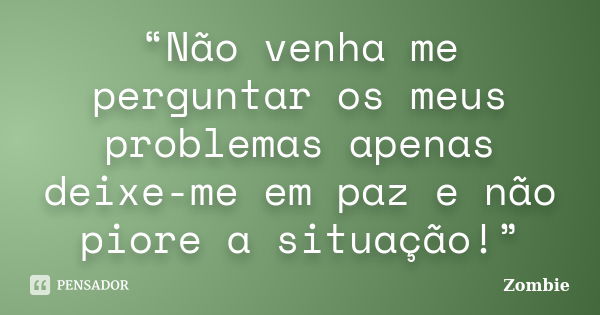 “Não venha me perguntar os meus problemas apenas deixe-me em paz e não piore a situação!”... Frase de Zombie.