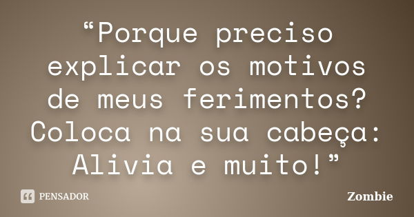 “Porque preciso explicar os motivos de meus ferimentos? Coloca na sua cabeça: Alivia e muito!”... Frase de Zombie.