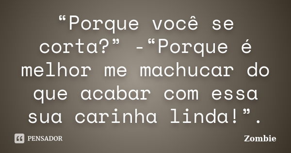 “Porque você se corta?” -“Porque é melhor me machucar do que acabar com essa sua carinha linda!”.... Frase de Zombie.