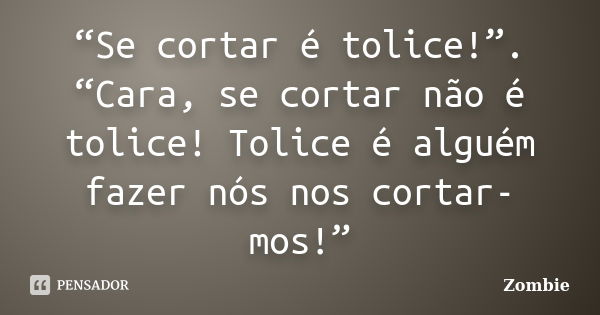 “Se cortar é tolice!”. “Cara, se cortar não é tolice! Tolice é alguém fazer nós nos cortar-mos!”... Frase de Zombie.