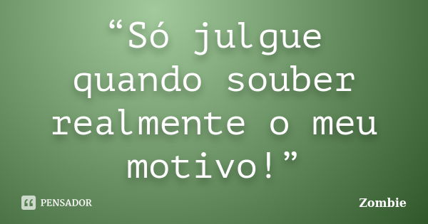 “Só julgue quando souber realmente o meu motivo!”... Frase de Zombie.