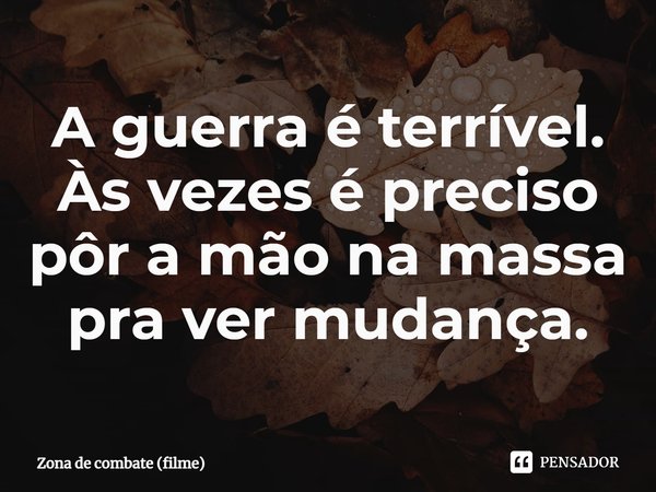 ⁠A guerra é terrível. Às vezes é preciso pôr a mão na massa pra ver mudança.... Frase de Zona de combate (filme).