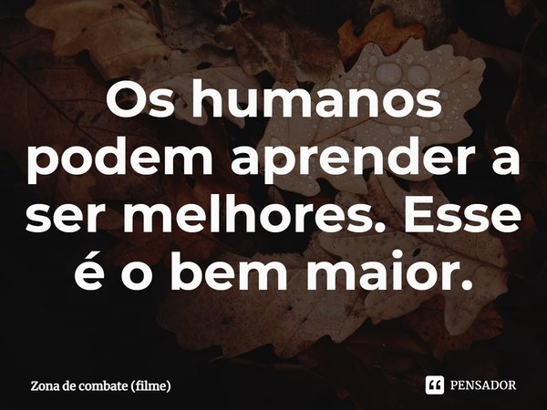 ⁠Os humanos podem aprender a ser melhores. Esse é o bem maior.... Frase de Zona de combate (filme).