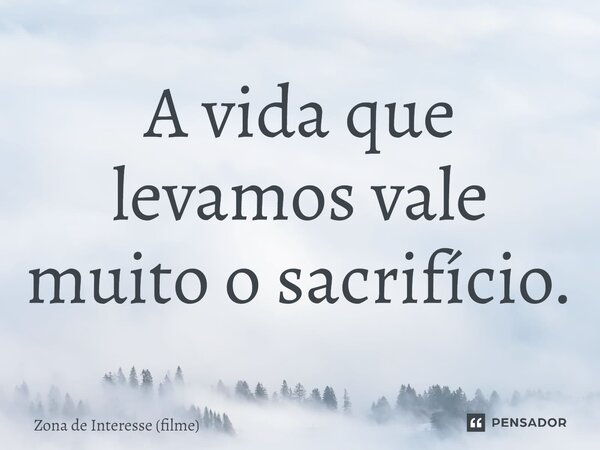 ⁠A vida que levamos vale muito o sacrifício.... Frase de Zona de Interesse (filme).