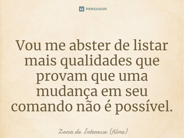 ⁠Vou me abster de listar mais qualidades que provam que uma mudança em seu comando não é possível.... Frase de Zona de Interesse (filme).