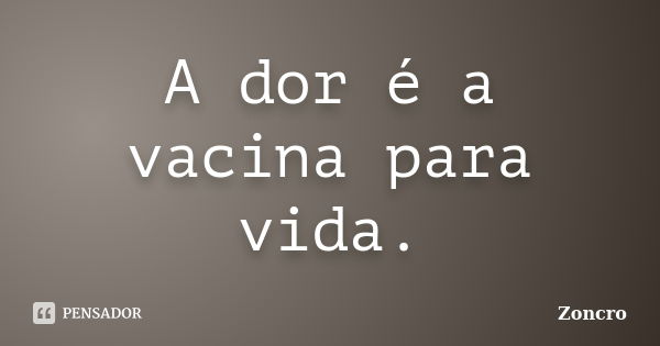 A dor é a vacina para vida.... Frase de Zoncro.