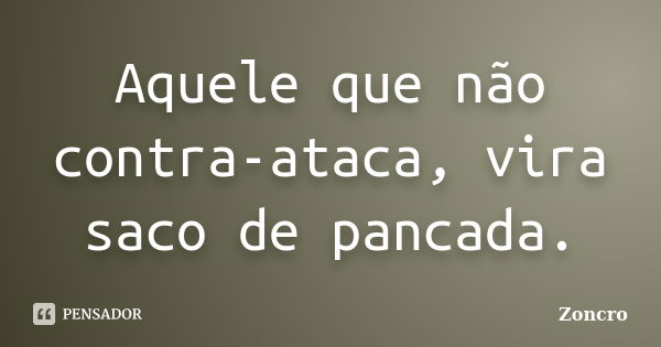 Aquele que não contra-ataca, vira saco de pancada.... Frase de Zoncro.