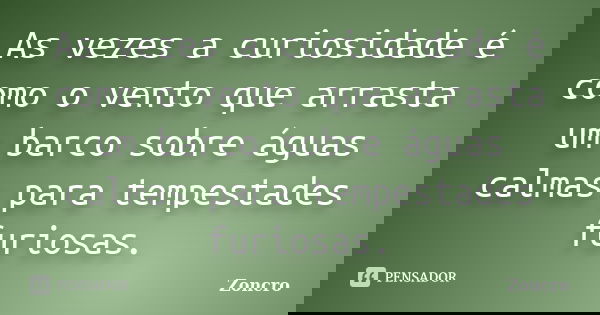 As vezes a curiosidade é como o vento que arrasta um barco sobre águas calmas para tempestades furiosas.... Frase de Zoncro.