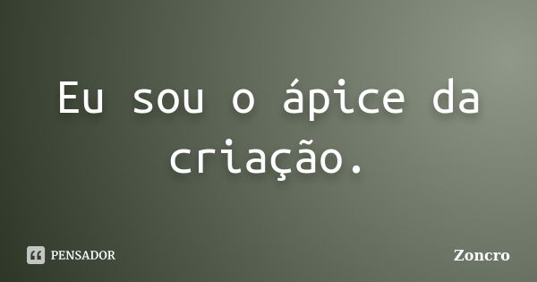 Eu sou o ápice da criação.... Frase de Zoncro.