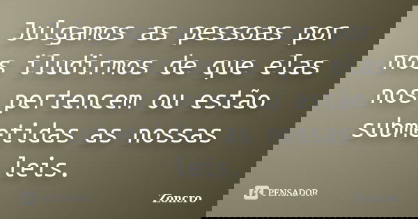 Julgamos as pessoas por nos iludirmos de que elas nos pertencem ou estão submetidas as nossas leis.... Frase de Zoncro.