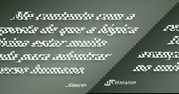 Me contento com a resposta de que a lógica Divina estar muito avançada para adentrar no universo humano.... Frase de Zoncro.