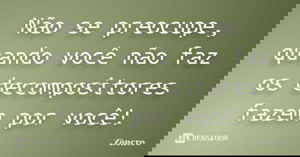 Não se preocupe, quando você não faz os decompositores fazem por você!... Frase de Zoncro.