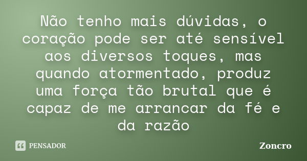 Não tenho mais dúvidas, o coração pode ser até sensível aos diversos toques, mas quando atormentado, produz uma força tão brutal que é capaz de me arrancar da f... Frase de Zoncro.